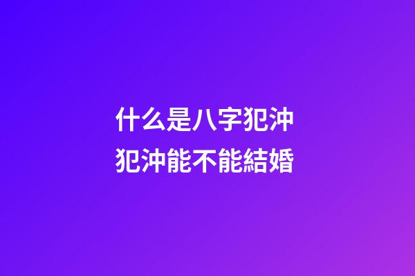 什么是八字犯沖 犯沖能不能結婚